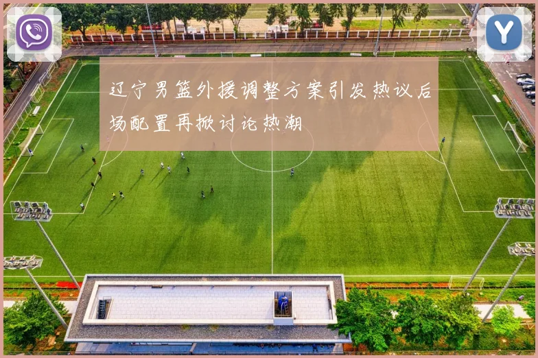 辽宁男篮外援调整方案引发热议后场配置再掀讨论热潮